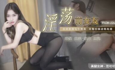 91制片廠 91CM224 淫蕩前女友 范可可