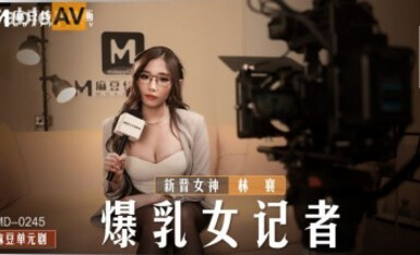 麻豆AV MD MD0245 爆乳女記者 新人女優 林襄